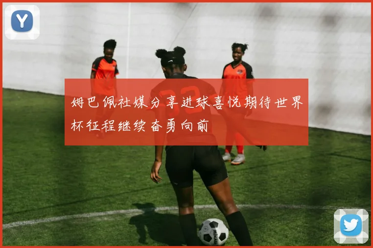 姆巴佩社媒分享进球喜悦期待世界杯征程继续奋勇向前