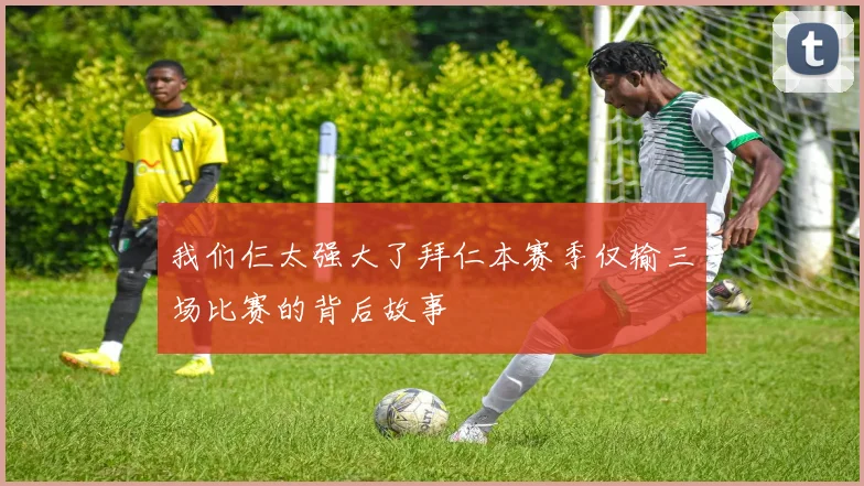 我们仨太强大了拜仁本赛季仅输三场比赛的背后故事